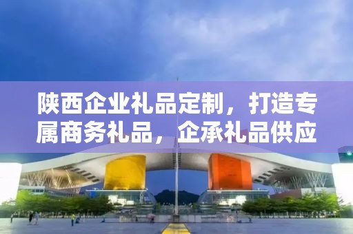 陕西企业礼品定制，打造专属商务礼品，企承礼品供应链为您精心打造
